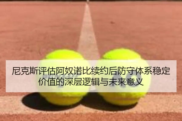 尼克斯评估阿奴诺比续约后防守体系稳定价值的深层逻辑与未来意义