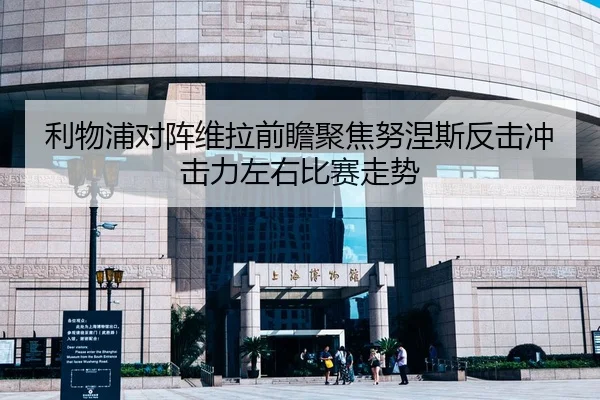 利物浦对阵维拉前瞻聚焦努涅斯反击冲击力左右比赛走势